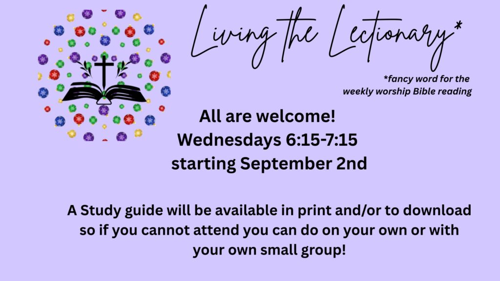 Living the Lectionary *fancy word for the weekly worship Bible reading All are welcome! Wednesdays 6:15-7:15 starting September 2nd A Study guide will be available in print and/or to download so if you cannot attend you can do on your own or with your own small group!